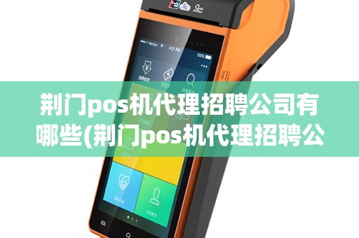 荆门pos机代理招聘公司有哪些(荆门pos机代理招聘公司)