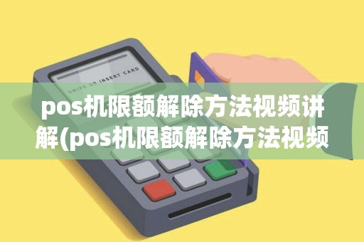 pos机限额解除方法视频讲解(pos机限额解除方法视频讲解大全)