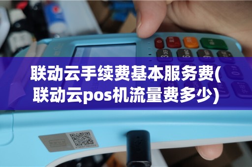 联动云手续费基本服务费(联动云pos机流量费多少)