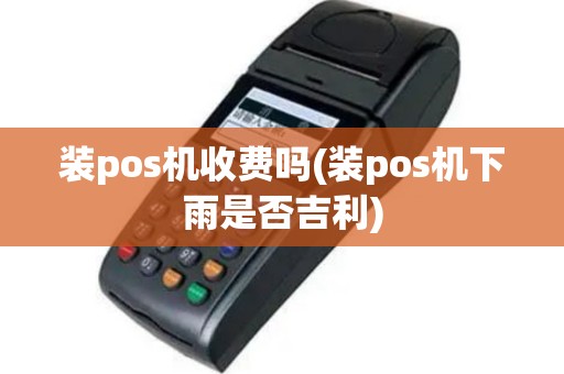 装pos机收费吗(装pos机下雨是否吉利)