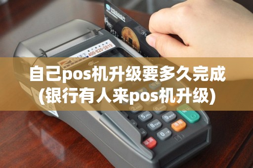 自己pos机升级要多久完成(银行有人来pos机升级)