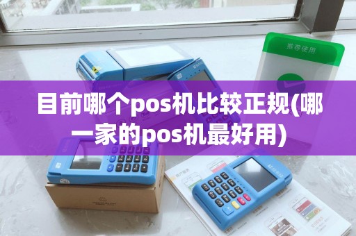 目前哪个pos机比较正规(哪一家的pos机最好用)