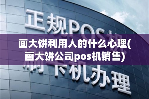 画大饼利用人的什么心理(画大饼公司pos机销售)