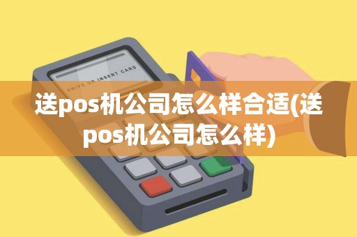 送pos机公司怎么样合适(送pos机公司怎么样)