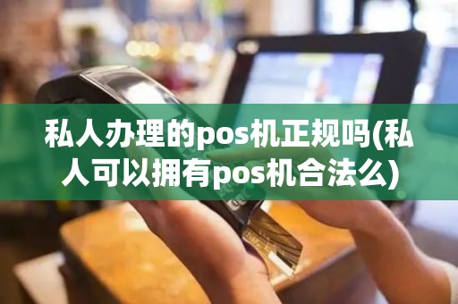 私人办理的pos机正规吗(私人可以拥有pos机合法么)