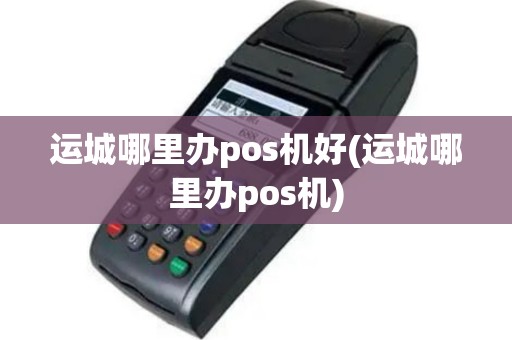 运城哪里办pos机好(运城哪里办pos机)