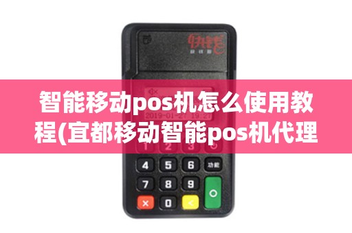 智能移动pos机怎么使用教程(宜都移动智能pos机代理)