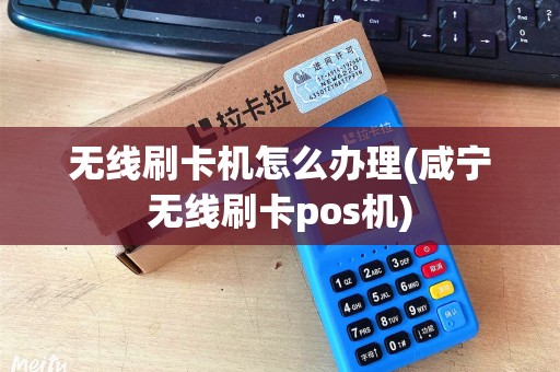 无线刷卡机怎么办理(咸宁无线刷卡pos机)