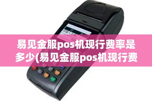 易见金服pos机现行费率是多少(易见金服pos机现行费率)