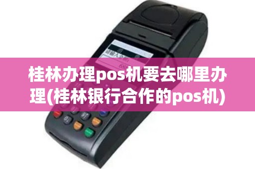 桂林办理pos机要去哪里办理(桂林银行合作的pos机)