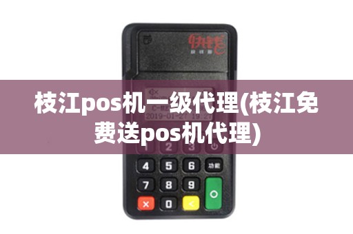 枝江pos机一级代理(枝江免费送pos机代理)