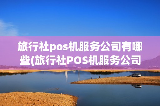 旅行社pos机服务公司有哪些(旅行社POS机服务公司)