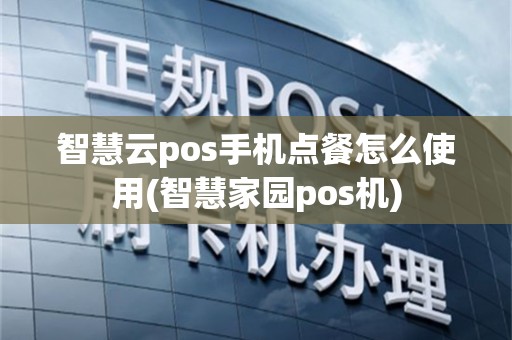 智慧云pos手机点餐怎么使用(智慧家园pos机)