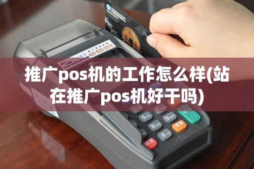 推广pos机的工作怎么样(站在推广pos机好干吗)