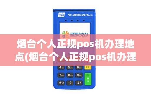 烟台个人正规pos机办理地点(烟台个人正规pos机办理)