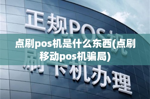 点刷pos机是什么东西(点刷移动pos机骗局)
