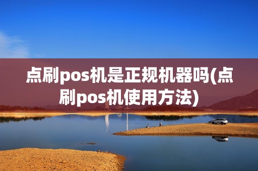 点刷pos机是正规机器吗(点刷pos机使用方法)