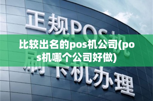 比较出名的pos机公司(pos机哪个公司好做)
