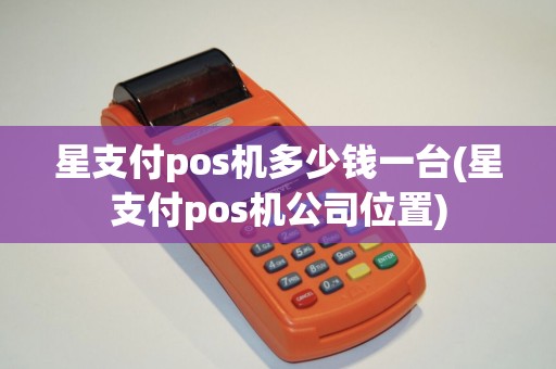 星支付pos机多少钱一台(星支付pos机公司位置)