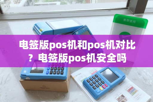 电签版pos机和pos机对比？电签版pos机安全吗