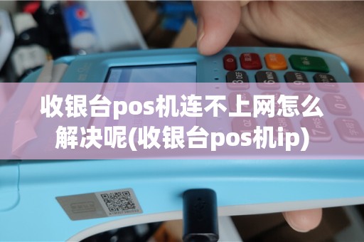 收银台pos机连不上网怎么解决呢(收银台pos机ip)