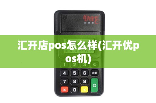汇开店pos怎么样(汇开优pos机)