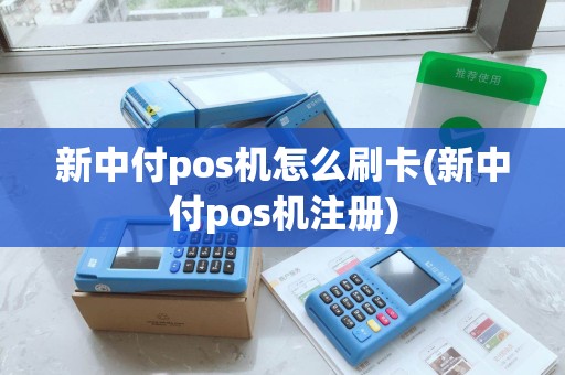 新中付pos机怎么刷卡(新中付pos机注册)