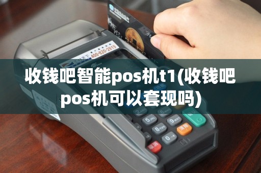 收钱吧智能pos机t1(收钱吧pos机可以套现吗)
