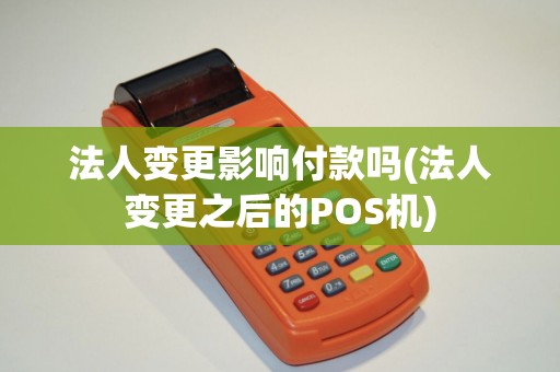法人变更影响付款吗(法人变更之后的POS机)