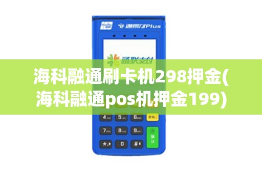 海科融通刷卡机298押金(海科融通pos机押金199)