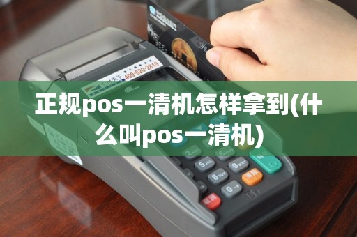 正规pos一清机怎样拿到(什么叫pos一清机)