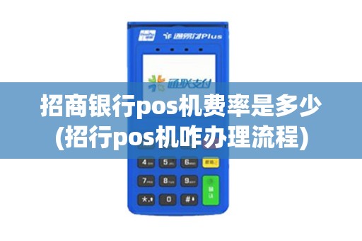 招商银行pos机费率是多少(招行pos机咋办理流程)
