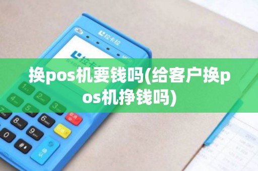 换pos机要钱吗(给客户换pos机挣钱吗)