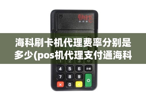 海科刷卡机代理费率分别是多少(pos机代理支付通海科)
