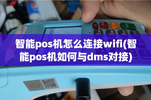 智能pos机怎么连接wifi(智能pos机如何与dms对接)