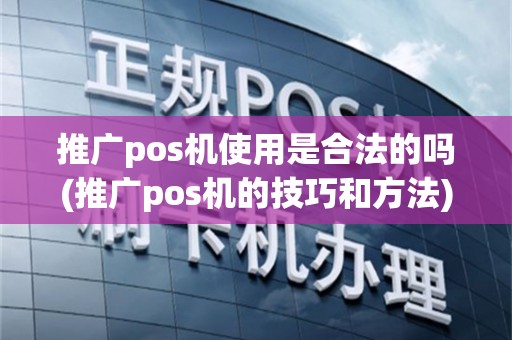 推广pos机使用是合法的吗(推广pos机的技巧和方法)