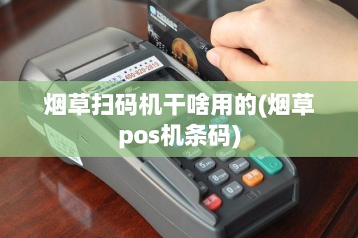 烟草扫码机干啥用的(烟草pos机条码)