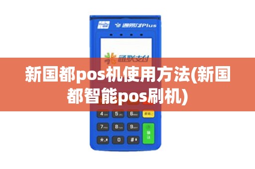 新国都pos机使用方法(新国都智能pos刷机)