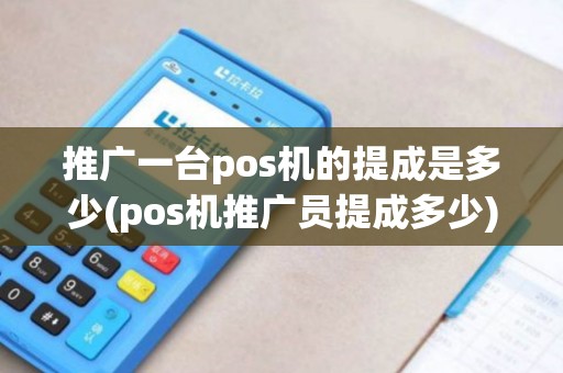 推广一台pos机的提成是多少(pos机推广员提成多少)