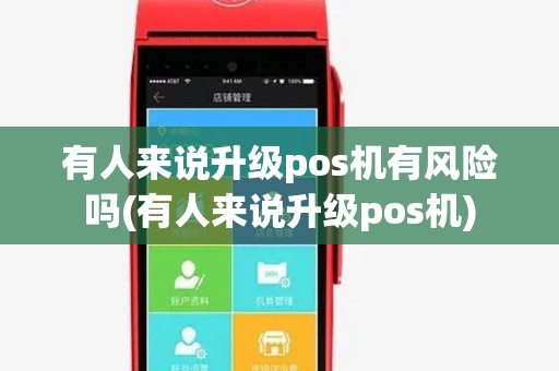 有人来说升级pos机有风险吗(有人来说升级pos机)