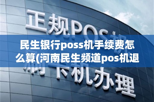 民生银行poss机手续费怎么算(河南民生频道pos机退押金)