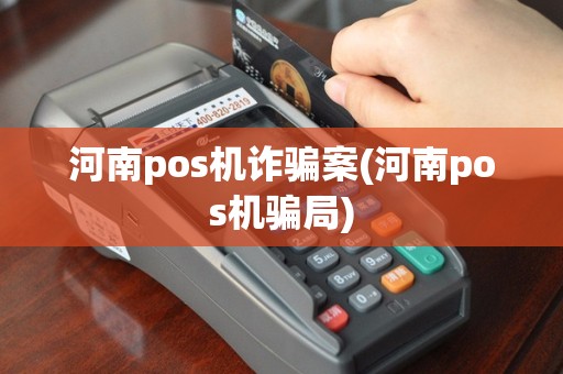 河南pos机诈骗案(河南pos机骗局)