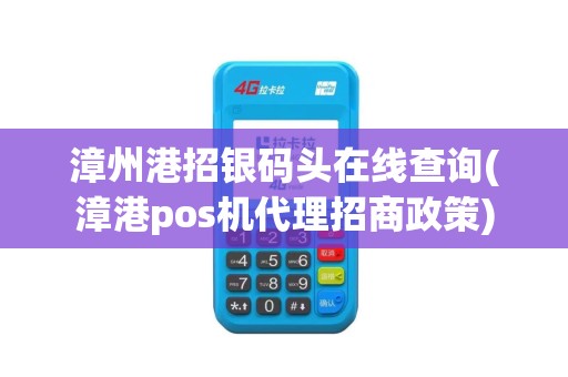 漳州港招银码头在线查询(漳港pos机代理招商政策)