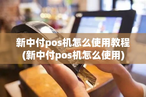新中付pos机怎么使用教程(新中付pos机怎么使用)