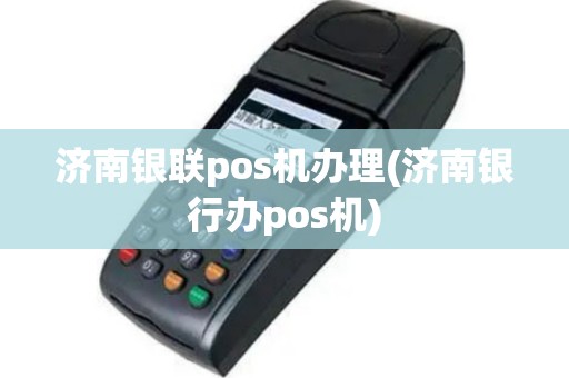济南银联pos机办理(济南银行办pos机)