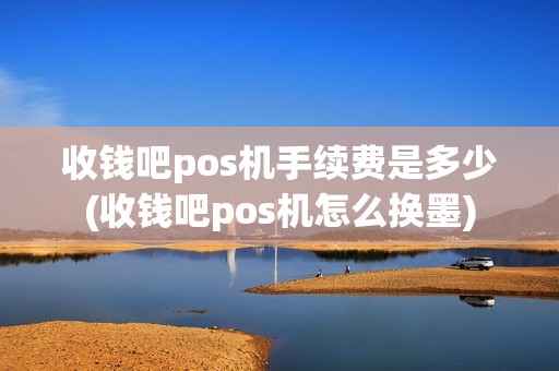 收钱吧pos机手续费是多少(收钱吧pos机怎么换墨)