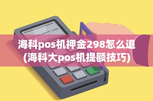 海科pos机押金298怎么退(海科大pos机提额技巧)