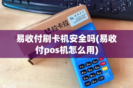 易收付刷卡机安全吗(易收付pos机怎么用)