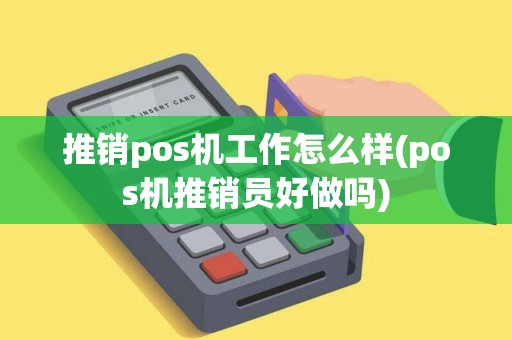 推销pos机工作怎么样(pos机推销员好做吗)
