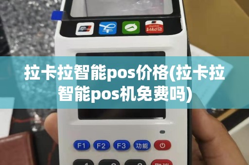 拉卡拉智能pos价格(拉卡拉智能pos机免费吗)